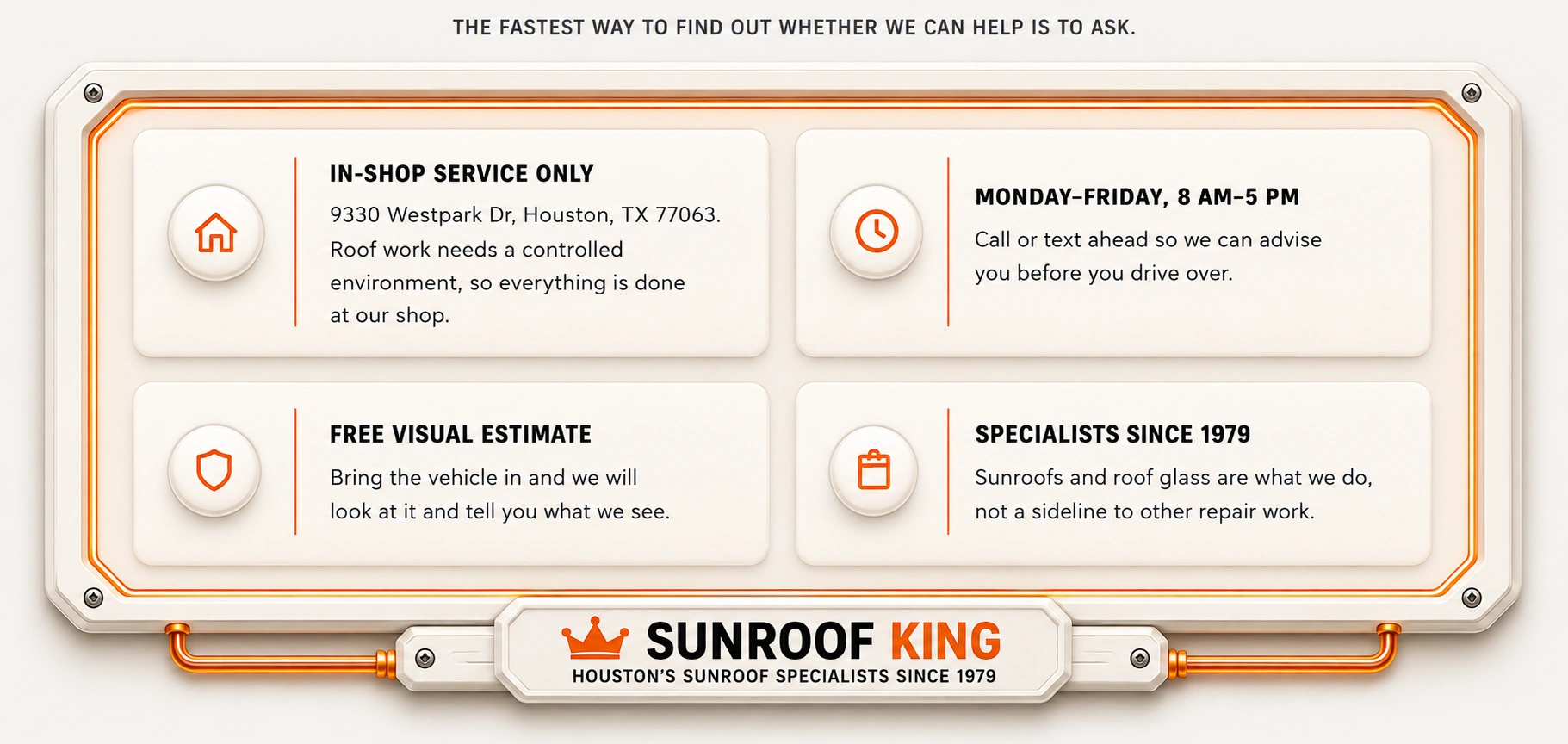 Sunroof King shop information. In-shop service only: 9330 Westpark Dr, Houston, TX 77063 — roof work needs a controlled environment, so everything is done at our shop. Monday to Friday, 8 AM to 5 PM — call or text ahead so we can advise you before you drive over. Free visual estimate — bring the vehicle in and we will look at it and tell you what we see. Specialists since 1979 — sunroofs and roof glass are what we do, not a sideline to other repair work.